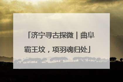 济宁寻古探微｜曲阜霸王坟，项羽魂归处
