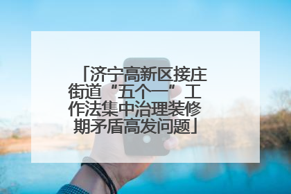 济宁高新区接庄街道“五个一”工作法集中治理装修期矛盾高发问题