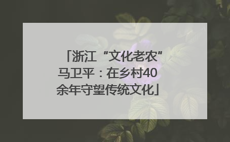 浙江“文化老农”马卫平：在乡村40余年守望传统文化