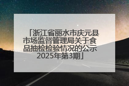 浙江省丽水市庆元县市场监督管理局关于食品抽检检验情况的公示2025年第3期
