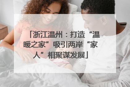 浙江温州：打造“温暖之家”吸引两岸“家人”相聚谋发展