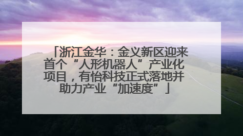 浙江金华：金义新区迎来首个“人形机器人”产业化项目，有怡科技正式落地并助力产业“加速度”