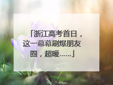 浙江高考首日，这一幕幕刷爆朋友圈，超暖……