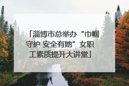 淄博市总举办“巾帼守护 安全有她”女职工素质提升大讲堂