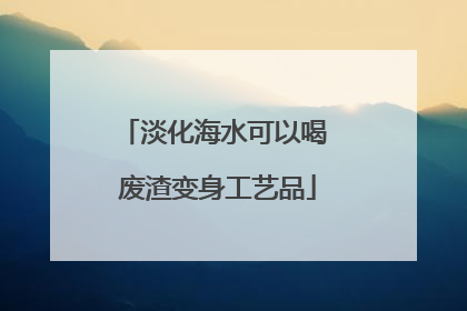 淡化海水可以喝 废渣变身工艺品
