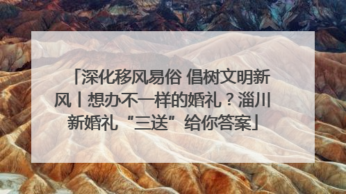 深化移风易俗 倡树文明新风丨想办不一样的婚礼？淄川新婚礼“三送”给你答案