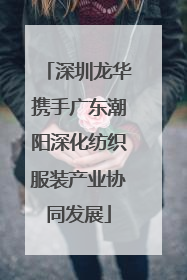 深圳龙华携手广东潮阳深化纺织服装产业协同发展