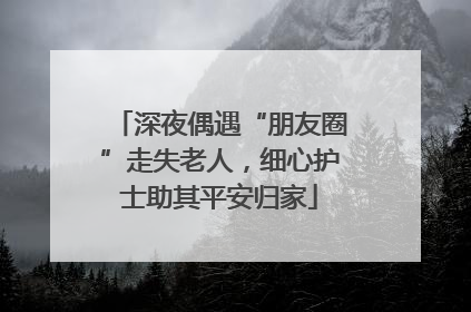 深夜偶遇“朋友圈”走失老人，细心护士助其平安归家
