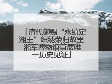 清代御赐“永镇定湘王”织绣荣归故里 湘军博物馆首展唯一历史见证