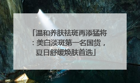 温和养肤祛斑再添猛将：美白淡斑第一名国货，夏日舒缓焕肤首选