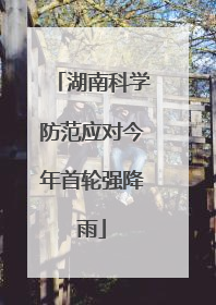 湖南科学防范应对今年首轮强降雨
