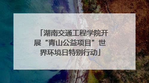 湖南交通工程学院开展“青山公益项目”世界环境日特别行动