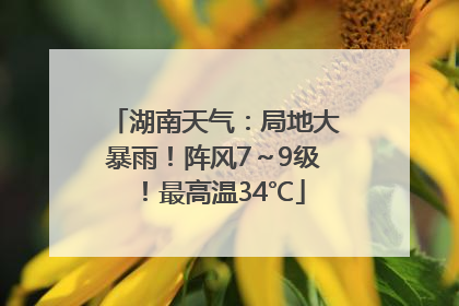 湖南天气：局地大暴雨！阵风7～9级！最高温34℃