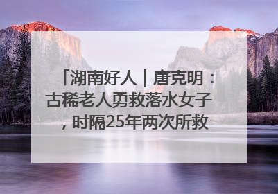 湖南好人｜唐克明：古稀老人勇救落水女子，时隔25年两次所救竟是同一人！