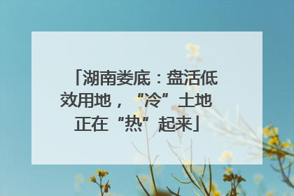 湖南娄底：盘活低效用地，“冷”土地正在“热”起来