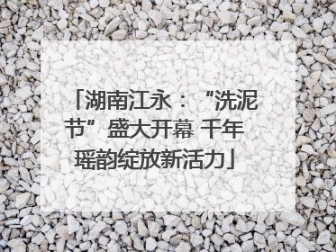 湖南江永：“洗泥节”盛大开幕 千年瑶韵绽放新活力