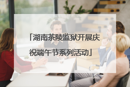 湖南茶陵监狱开展庆祝端午节系列活动