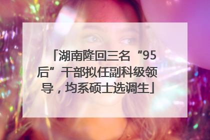 湖南隆回三名“95后”干部拟任副科级领导，均系硕士选调生