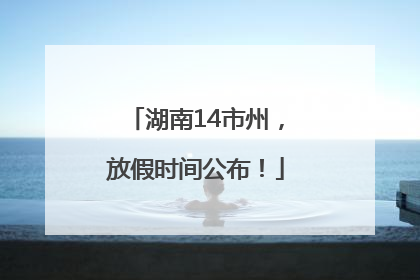 湖南14市州，放假时间公布！