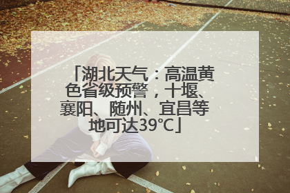 湖北天气：高温黄色省级预警，十堰、襄阳、随州、宜昌等地可达39℃