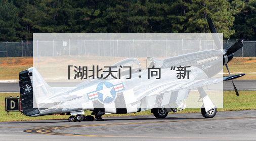 湖北天门：向“新”突围 书写宜居宜业宜游幸福答卷