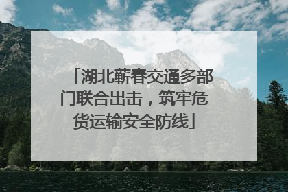湖北蕲春交通多部门联合出击，筑牢危货运输安全防线