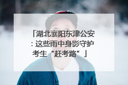 湖北襄阳东津公安：这些雨中身影守护考生“赶考路”