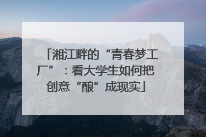 湘江畔的“青春梦工厂”：看大学生如何把创意“酿”成现实