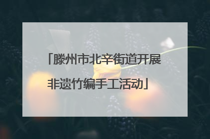 滕州市北辛街道开展非遗竹编手工活动