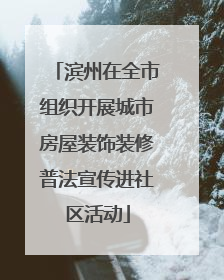 滨州在全市组织开展城市房屋装饰装修普法宣传进社区活动