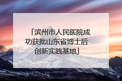 滨州市人民医院成功获批山东省博士后创新实践基地
