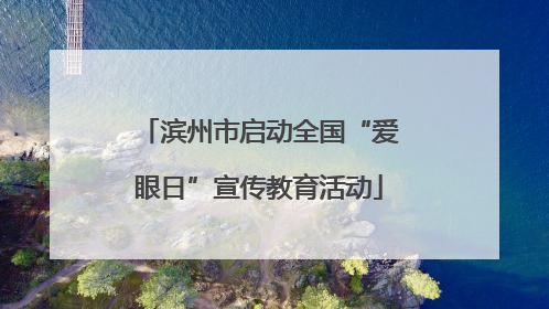 滨州市启动全国“爱眼日”宣传教育活动