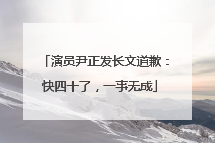 演员尹正发长文道歉：快四十了，一事无成