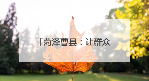 菏泽曹县：让群众做主角 唱响乡村振兴“好声音”