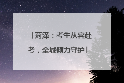 菏泽：考生从容赴考，全城倾力守护