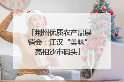 荆州优质农产品展销会：江汉“美味”亮相沙市码头