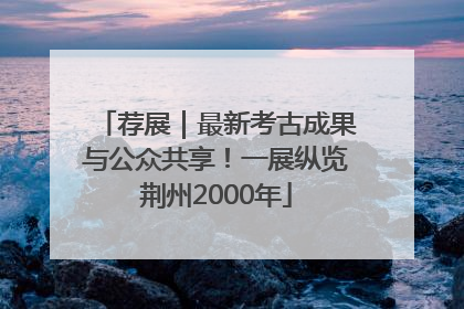 荐展｜最新考古成果与公众共享！一展纵览荆州2000年