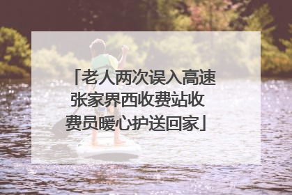 老人两次误入高速 张家界西收费站收费员暖心护送回家