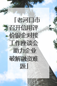 老河口市召开信用评价银企对接工作座谈会 助力企业破解融资难题