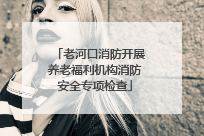 老河口消防开展养老福利机构消防安全专项检查