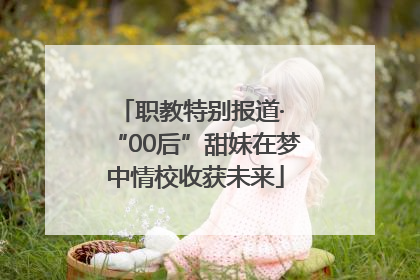 职教特别报道· “00后”甜妹在梦中情校收获未来