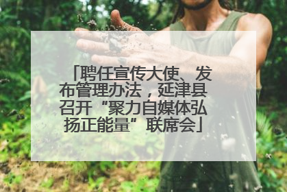 聘任宣传大使、发布管理办法，延津县召开“聚力自媒体弘扬正能量”联席会
