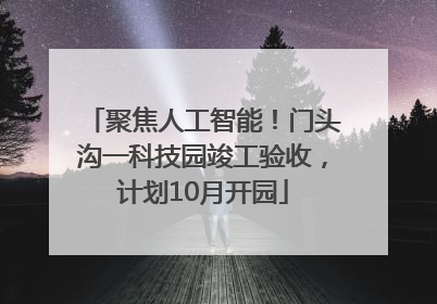 聚焦人工智能！门头沟一科技园竣工验收，计划10月开园