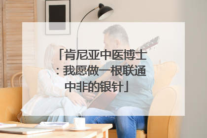 肯尼亚中医博士：我愿做一根联通中非的银针