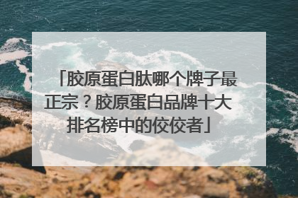 胶原蛋白肽哪个牌子最正宗？胶原蛋白品牌十大排名榜中的佼佼者