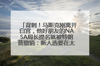 背刺！马斯克刚离开白宫，他好朋友的NASA局长提名就被特朗普撤销：新人选要在太空实现“美国优先”