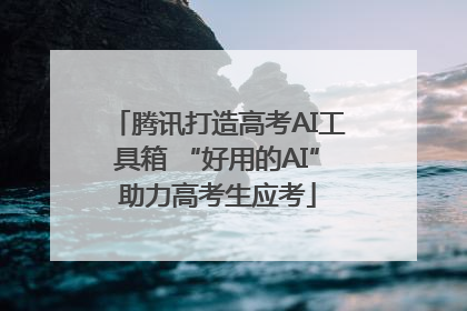 腾讯打造高考AI工具箱 “好用的AI”助力高考生应考