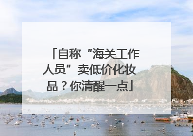 自称“海关工作人员”卖低价化妆品？你清醒一点