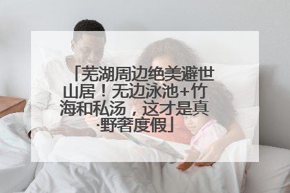 芜湖周边绝美避世山居！无边泳池+竹海和私汤，这才是真·野奢度假