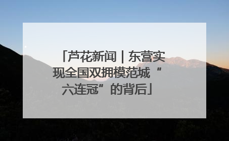 芦花新闻｜东营实现全国双拥模范城“六连冠”的背后